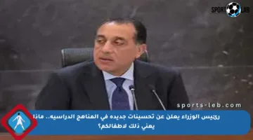 رئيس الوزراء يعلن عن تحسينات جديدة في المناهج الدراسية.. ماذا يعني ذلك لأطفالكم؟